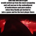 insane switch-up | how that one kid in gym would switch up from the most easygoing and soft person to the embodiment of malevolence and pure malice when they finally get invited to join a game and be the best player there | image tagged in gifs,memes,funny,school | made w/ Imgflip video-to-gif maker