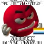 NO I DONT | ME WHEN PEOPLE ASUMINGI HAVE A CRUSH WHEN; IVE TOLD THEM I DONT AND NEVER WILL | image tagged in grrr,aroace | made w/ Imgflip meme maker
