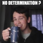 No determination ? | NO DETERMINATION ? | image tagged in tea guy | made w/ Imgflip meme maker