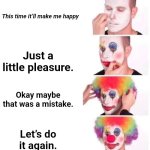 Clown Applying Makeup | This time it’ll make me happy; Just a little pleasure. Okay maybe that was a mistake. Let’s do it again. | image tagged in memes,clown applying makeup | made w/ Imgflip meme maker