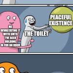 title or smth | PEACEFUL EXISTENCE; THE TOILET; PEACEFUL EXISTENCE; ME DEVASTATING IT WITH SMTH I'VE BEEN HOLDING IN FOR AN HOUR; THE TOILET; THE WATER ISNT GOING DOWN; ME DEVASTATING IT WITH SMTH I'VE BEEN HOLDING IN FOR AN HOUR; THE TOILET; PEACEFUL EXISTENCE | image tagged in running away balloon 2 | made w/ Imgflip meme maker