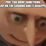 and then your feet get jumpscared | POV: YOU DROP SOMETHING SHARP ON THE GROUND AND IT DISAPPEARS | image tagged in gru meme,sharp,disappeared | made w/ Imgflip meme maker