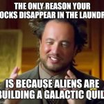 Theroy | THE ONLY REASON YOUR SOCKS DISAPPEAR IN THE LAUNDRY; IS BECAUSE ALIENS ARE BUILDING A GALACTIC QUILT | image tagged in memes,ancient aliens | made w/ Imgflip meme maker