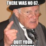 Agreed? | BACK IN MY DAY, THERE WAS NO 67. QUIT YOUR FOOLISHNESS. | image tagged in memes,back in my day | made w/ Imgflip meme maker
