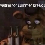 hehehehehhe | pov: waiting for summer break be like | image tagged in freddy ptsd | made w/ Imgflip meme maker