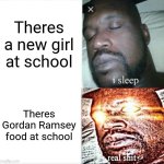 Sleeping Shaq | Theres a new girl at school; Theres Gordan Ramsey food at school | image tagged in memes,sleeping shaq | made w/ Imgflip meme maker
