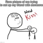 Lol | Rare picture of me trying to set up my friend with someone | image tagged in now kiss | made w/ Imgflip meme maker