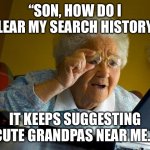 Grandma Finds The Internet | “SON, HOW DO I CLEAR MY SEARCH HISTORY? IT KEEPS SUGGESTING CUTE GRANDPAS NEAR ME.” | image tagged in memes,grandma finds the internet | made w/ Imgflip meme maker