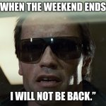 I will not be back. | WHEN THE WEEKEND ENDS; I WILL NOT BE BACK.” | image tagged in i'll be back,weekend ends,memes,i will not be back | made w/ Imgflip meme maker
