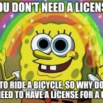 license plate, anyone? | YOU DON'T NEED A LICENSE; TO RIDE A BICYCLE, SO WHY DO WE NEED TO HAVE A LICENSE FOR A CAR? | image tagged in memes,imagination spongebob | made w/ Imgflip meme maker