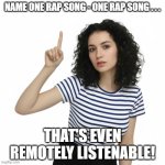 Name One Thing Rap | NAME ONE RAP SONG - ONE RAP SONG . . . THAT'S EVEN REMOTELY LISTENABLE! | image tagged in name one thing,i hate rap,rap sucks | made w/ Imgflip meme maker