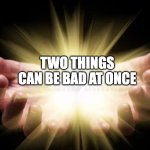 Two things can be bad at once | TWO THINGS CAN BE BAD AT ONCE | image tagged in divine hands bestowing | made w/ Imgflip meme maker
