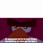 tablet | MY SIBLING WHEN THEY'VE I'VE SPENT LITERALLY FIVE MINUTES ON THE TABLET AND THEY WANT IT | image tagged in gifs,memes,siblings,funny | made w/ Imgflip video-to-gif maker