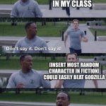 Look, I’m not saying he’s all powerful, there are fictional people who can kill him, but I just can’t find many of them | THE ANNOYING KID IN MY CLASS; [INSERT MOST RANDOM CHARACTER IN FICTION] COULD EASILY BEAT GODZILLA; ME | image tagged in dont say it | made w/ Imgflip meme maker