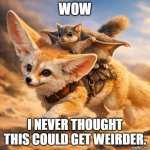 Everything you know | WOW; I NEVER THOUGHT THIS COULD GET WEIRDER. | image tagged in funny memes | made w/ Imgflip meme maker