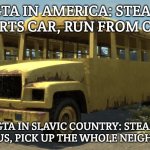 Slavic School Bus | GTA IN AMERICA: STEAL SPORTS CAR, RUN FROM COPS; GTA IN SLAVIC COUNTRY: STEAL SCHOOL BUS, PICK UP THE WHOLE NEIGHBORHOOD | image tagged in slavic school bus,slavic gta | made w/ Imgflip meme maker