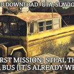 Slavic wrecked School Bus | WHEN YOU DOWNLOAD “GTA: SLAVIC EDITION”; FIRST MISSION: STEAL THE SCHOOL BUS (IT’S ALREADY WRECKED) | image tagged in slavic wrecked school bus,slavic gta | made w/ Imgflip meme maker
