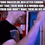Happy late women's day! (i'm a man DX) | TOXIC MASCULINE MEN AFTER FINDING OUT THAT THEIR MOM IS A WOMAN AND THAT THEIR DAD DIDN'T MAKE THEM ON HIS OWN: | image tagged in gifs,international women's day,men,toxic masculinity,man | made w/ Imgflip video-to-gif maker