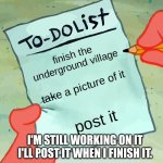I'll still be posting tho | finish the underground village; take a picture of it; post it; I'M STILL WORKING ON IT I'LL POST IT WHEN I FINISH IT. | image tagged in patrick to do list actually blank | made w/ Imgflip meme maker