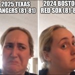 #Sports #TexasRangers #BostonRedSox | 2024 BOSTON RED SOX (81-81); 2025 TEXAS RANGERS (81-81) | image tagged in kombucha girl | made w/ Imgflip meme maker