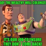 X, X Everywhere | SOMEDAY THE WEALTHY WILL COLONIZE MARS; IT’S OUR JOB TO ENSURE THEY DON’T COME BACK! | image tagged in memes,x x everywhere | made w/ Imgflip meme maker