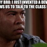 I hate it when this happens | NERDY BRO: I JUST INVENTED A DEVICE THAT ALLOWS US TO TALK TO THE CLASS HAMSTER; ME: | image tagged in sweating bullets | made w/ Imgflip meme maker