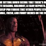 You gotta appreciate the now, man | ME SITTING DOWN SEEING THAT THERE'S NO UPVOTE BEGGING, BRAINROT, AI SLOP, REPOSTS, LONG ASS IMGFLIP PRO VIDEOS THAT OTHER PEOPLE STOLE, BUT JUST ORIGINAL, FRESH, AND FUNNY MEMES ON THE FRONT PAGE | image tagged in gifs,thanos,marvel,lol so funny,imgflip,perfection | made w/ Imgflip video-to-gif maker