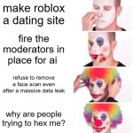 a summary of roblox rn | make roblox a dating site; fire the moderators in place for ai; refuse to remove a face scan even after a massive data leak; why are people trying to hex me? | image tagged in memes,clown applying makeup,relatable,funny,roblox | made w/ Imgflip meme maker