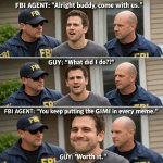 Format: FBI arrest meme.  Agents: “Alright buddy, come with us.”