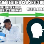 random BHP meme | CLAIM TESTING IS A SPECTRUM; VERIFIABLE INFORMATION, IMPOSSIBLE TO DISPROVE; ME FEEL LIKE THIS | image tagged in blank white template | made w/ Imgflip meme maker