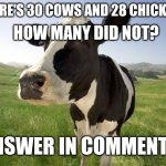 cow | HOW MANY DID NOT? THERE'S 30 COWS AND 28 CHICKENS; ANSWER IN COMMENTS | image tagged in cow | made w/ Imgflip meme maker