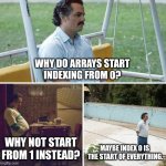 Array Index | WHY DO ARRAYS START
INDEXING FROM 0? WHY NOT START
FROM 1 INSTEAD? MAYBE INDEX 0 IS 
THE START OF EVERYTHING. | image tagged in memes,sad pablo escobar | made w/ Imgflip meme maker