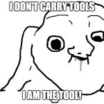Brainlet Stupid | I DON'T CARRY TOOLS; I AM THE TOOL! | image tagged in brainlet stupid | made w/ Imgflip meme maker
