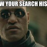 its true | I KNOW YOUR SEARCH HISTORY | image tagged in memes,matrix morpheus | made w/ Imgflip meme maker