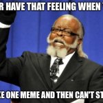 no title imgflip see | EVER HAVE THAT FEELING WHEN YOU; MAKE ONE MEME AND THEN CAN'T STOP? | image tagged in memes,too damn high | made w/ Imgflip meme maker