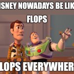 X, X Everywhere Meme | DISNEY NOWADAYS BE LIKE:; FLOPS; FLOPS EVERYWHERE | image tagged in memes,x x everywhere | made w/ Imgflip meme maker