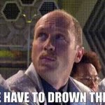 We have to drown them. meme