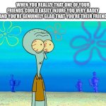 There is always that one friend | WHEN YOU REALIZE THAT ONE OF YOUR FRIENDS COULD EASILY INJURE YOU VERY BADLY AND YOU’RE GENUINELY GLAD THAT YOU’RE THEIR FRIEND | image tagged in scared squidward,memes | made w/ Imgflip meme maker