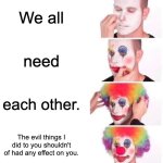 Family | We all; need; each other. The evil things I did to you shouldn't of had any effect on you. | image tagged in memes,clown applying makeup | made w/ Imgflip meme maker