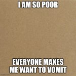 Blank Homeless Sign | I AM SO POOR; EVERYONE MAKES ME WANT TO VOMIT | image tagged in blank homeless sign | made w/ Imgflip meme maker