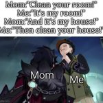 Sorry, mom! | Mom:"Clean your room!"
Me:"It's my room!"
Mom:"And it's my house!"
Me:"Then clean your house!"; Mom; Me | image tagged in clean,room,house | made w/ Imgflip meme maker