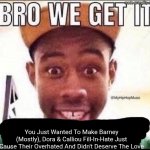 At Least I Know Where This Is Going (A Message To Kolton For Crying Out Loud) | You Just Wanted To Make Barney (Mostly), Dora & Calliou Fill-In-Hate Just Cause Their Overhated And Didn't Deserve The Love | image tagged in bro we get it blank | made w/ Imgflip meme maker