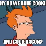 Something ain't right here | WHY DO WE BAKE COOKIES; AND COOK BACON? | image tagged in memes,futurama fry | made w/ Imgflip meme maker
