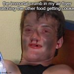 Burnt 10 Guy | the immortal crumb in my air fryer watching the other food getting cooked | image tagged in burnt 10 guy,air fryer | made w/ Imgflip meme maker