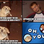 Starting with nothing here. | APPEARED OUT OF NOWHERE RIGHT? DID YOU HEAR ABOUT THE BIG HOLE DISCOVERED ON MAIN STREET? YEAH. POLICE ARE LOOKING INTO IT, BUT THEY'RE STARING AT NOTHING HERE. | image tagged in oh you | made w/ Imgflip meme maker