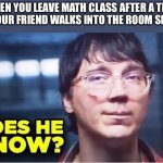 Does He Know? | WHEN YOU LEAVE MATH CLASS AFTER A TEST AND YOUR FRIEND WALKS INTO THE ROOM SMILING | image tagged in does he know | made w/ Imgflip meme maker