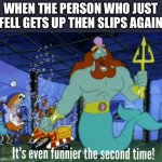 Never not funny | WHEN THE PERSON WHO JUST FELL GETS UP THEN SLIPS AGAIN | image tagged in it's even funnier the second time | made w/ Imgflip meme maker
