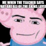 get out | ME WHEN THE TEACHER SAYS WHAT ARE ALL OF THE SKINS LAYERS | image tagged in sigma | made w/ Imgflip meme maker