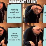 microsoft be like | MICROSOFT BE LIKE; making windows 11 very bloated; discontinuing windows 10; people switching to linux because of this; people switching to linux because of this | image tagged in memes,gru's plan,microslop,windows 11,hello world,linux | made w/ Imgflip meme maker