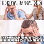 Honey Whats Wrong | HONEY WHAT’S WRONG; I’M A NORMAL GEN ALPHA, BUT PEOPLE’S STILL THINK I’M WEIRD BECAUSE GEN ALPHA IS WEIRD. | image tagged in honey whats wrong | made w/ Imgflip meme maker